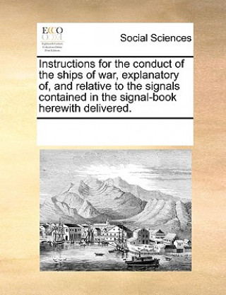 Carte Instructions for the Conduct of the Ships of War, Explanatory Of, and Relative to the Signals Contained in the Signal-Book Herewith Delivered. Multiple Contributors