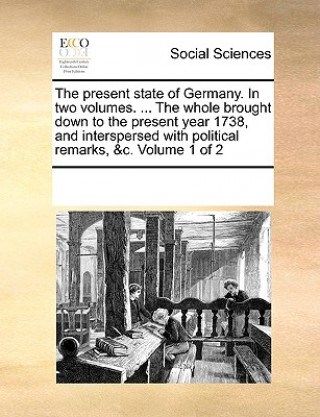 Libro Present State of Germany. in Two Volumes. ... the Whole Brought Down to the Present Year 1738, and Interspersed with Political Remarks, &C. Volume 1 o Multiple Contributors