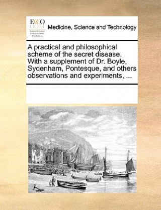 Könyv Practical and Philosophical Scheme of the Secret Disease. with a Supplement of Dr. Boyle, Sydenham, Pontesque, and Others Observations and Experiments Multiple Contributors