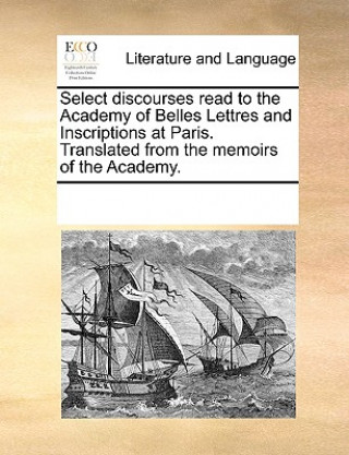 Carte Select Discourses Read to the Academy of Belles Lettres and Inscriptions at Paris. Translated from the Memoirs of the Academy. Multiple Contributors