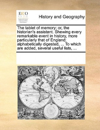 Kniha Tablet of Memory; Or, the Historian's Assistant. Shewing Every Remarkable Event in History, More Particularly That of England; Alphabetically Digested Multiple Contributors