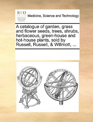 Kniha Catalogue of Garden, Grass and Flower Seeds, Trees, Shrubs, Herbaceous, Green-House and Hot-House Plants, Sold by Russell, Russell, & Willmott, ... Multiple Contributors