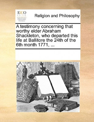 Könyv Testimony Concerning That Worthy Elder Abraham Shackleton, Who Departed This Life at Ballitore the 24th of the 6th Month 1771, ... Multiple Contributors