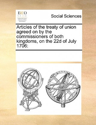 Knjiga Articles of the Treaty of Union Agreed on by the Commissioners of Both Kingdoms, on the 22d of July 1706 Multiple Contributors