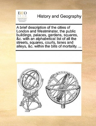 Book Brief Description of the Cities of London and Westminster, the Public Buildings, Palaces, Gardens, Squares, &C. with an Alphabetical List of All the S Multiple Contributors