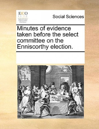 Libro Minutes of Evidence Taken Before the Select Committee on the Enniscorthy Election. Multiple Contributors