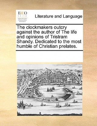 Buch Clockmakers Outcry Against the Author of the Life and Opinions of Tristram Shandy. Dedicated to the Most Humble of Christian Prelates. Multiple Contributors