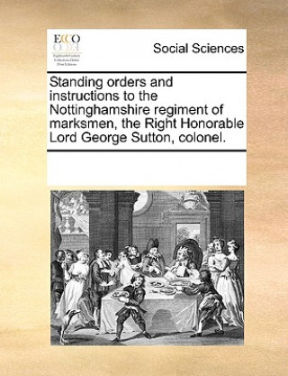 Książka Standing Orders and Instructions to the Nottinghamshire Regiment of Marksmen, the Right Honorable Lord George Sutton, Colonel. Multiple Contributors