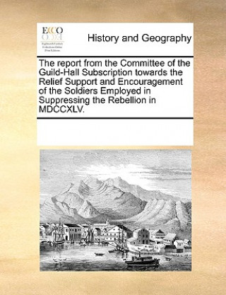 Książka Report from the Committee of the Guild-Hall Subscription Towards the Relief Support and Encouragement of the Soldiers Employed in Suppressing the Rebe Multiple Contributors