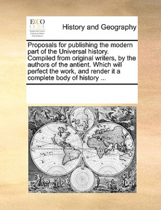 Livre Proposals for Publishing the Modern Part of the Universal History. Compiled from Original Writers, by the Authors of the Antient. Which Will Perfect t Multiple Contributors