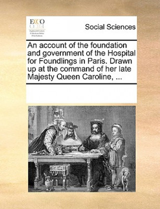 Kniha Account of the Foundation and Government of the Hospital for Foundlings in Paris. Drawn Up at the Command of Her Late Majesty Queen Caroline, ... Multiple Contributors