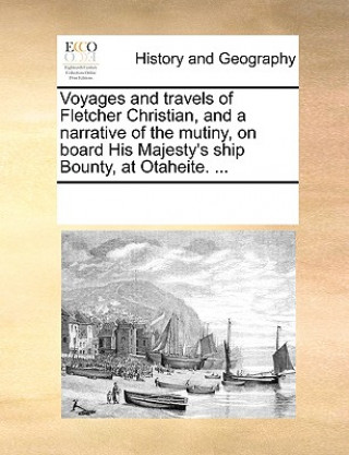 Kniha Voyages and Travels of Fletcher Christian, and a Narrative of the Mutiny, on Board His Majesty's Ship Bounty, at Otaheite. ... Multiple Contributors