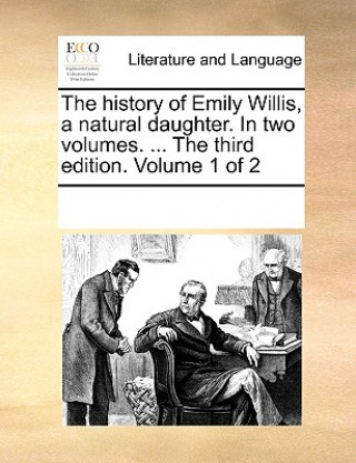 Kniha History of Emily Willis, a Natural Daughter. in Two Volumes. ... the Third Edition. Volume 1 of 2 Multiple Contributors
