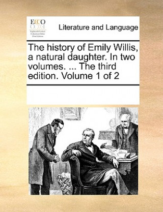 Book History of Emily Willis, a Natural Daughter. in Two Volumes. ... the Third Edition. Volume 1 of 2 Multiple Contributors