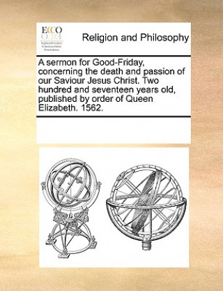 Kniha Sermon for Good-Friday, Concerning the Death and Passion of Our Saviour Jesus Christ. Two Hundred and Seventeen Years Old, Published by Order of Queen Multiple Contributors