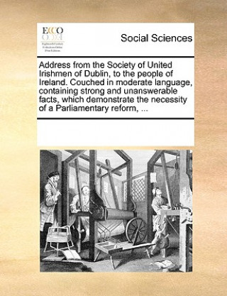 Carte Address from the Society of United Irishmen of Dublin, to the People of Ireland. Couched in Moderate Language, Containing Strong and Unanswerable Fact Multiple Contributors