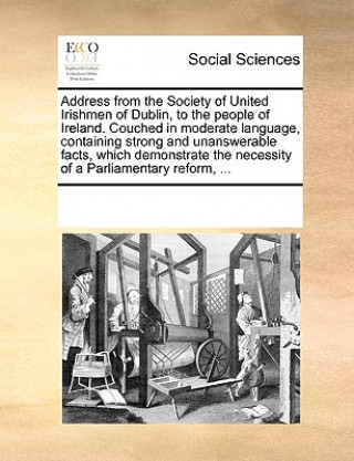 Knjiga Address from the Society of United Irishmen of Dublin, to the People of Ireland. Couched in Moderate Language, Containing Strong and Unanswerable Fact Multiple Contributors