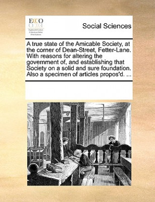 Kniha True State of the Amicable Society, at the Corner of Dean-Street, Fetter-Lane. with Reasons for Altering the Government Of, and Establishing That Soci Multiple Contributors