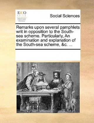 Kniha Remarks Upon Several Pamphlets Writ in Opposition to the South-Sea Scheme. Particularly, an Examination and Explanation of the South-Sea Scheme, &c. . Multiple Contributors