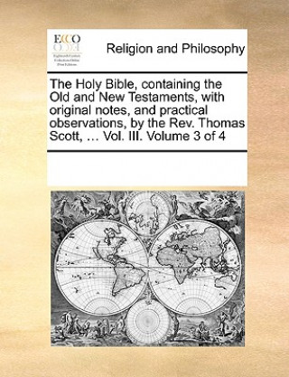 Kniha Holy Bible, containing the Old and New Testaments, with original notes, and practical observations, by the Rev. Thomas Scott, ... Vol. III. Volume 3 o Multiple Contributors