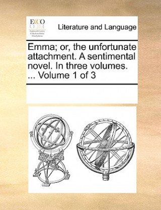 Kniha Emma; Or, the Unfortunate Attachment. a Sentimental Novel. in Three Volumes. ... Volume 1 of 3 Multiple Contributors