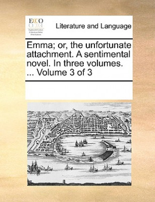 Carte Emma; Or, the Unfortunate Attachment. a Sentimental Novel. in Three Volumes. ... Volume 3 of 3 Multiple Contributors