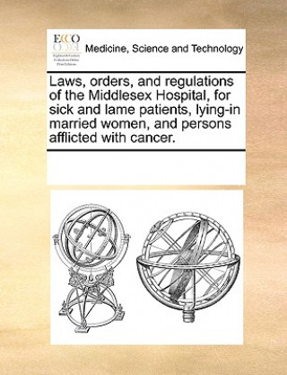 Libro Laws, Orders, and Regulations of the Middlesex Hospital, for Sick and Lame Patients, Lying-In Married Women, and Persons Afflicted with Cancer. Multiple Contributors