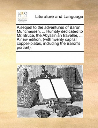 Книга Sequel to the Adventures of Baron Munchausen, ... Humbly Dedicated to Mr. Bruce, the Abyssinian Traveller, ... a New Edition, (with Twenty Capital Cop Multiple Contributors