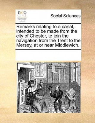 Kniha Remarks Relating to a Canal, Intended to Be Made from the City of Chester, to Join the Navigation from the Trent to the Mersey, at or Near Middlewich. Multiple Contributors