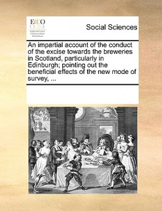 Knjiga Impartial Account of the Conduct of the Excise Towards the Breweries in Scotland, Particularly in Edinburgh; Pointing Out the Beneficial Effects of th Multiple Contributors