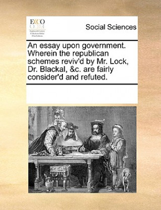 Carte Essay Upon Government. Wherein the Republican Schemes Reviv'd by Mr. Lock, Dr. Blackal, &C. Are Fairly Consider'd and Refuted. Multiple Contributors