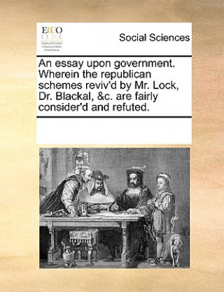 Libro Essay Upon Government. Wherein the Republican Schemes Reviv'd by Mr. Lock, Dr. Blackal, &C. Are Fairly Consider'd and Refuted. Multiple Contributors