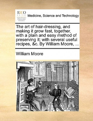 Książka Art of Hair-Dressing, and Making It Grow Fast, Together, with a Plain and Easy Method of Preserving It; With Several Useful Recipes, &C. by William Mo William Moore