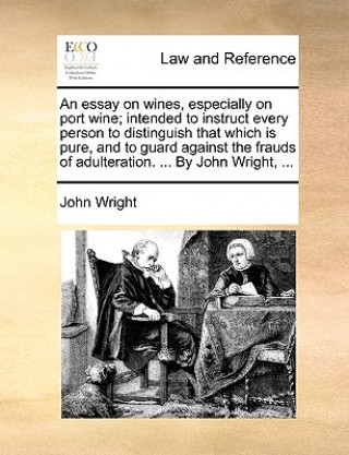 Könyv Essay on Wines, Especially on Port Wine; Intended to Instruct Every Person to Distinguish That Which Is Pure, and to Guard Against the Frauds of Adult John Wright