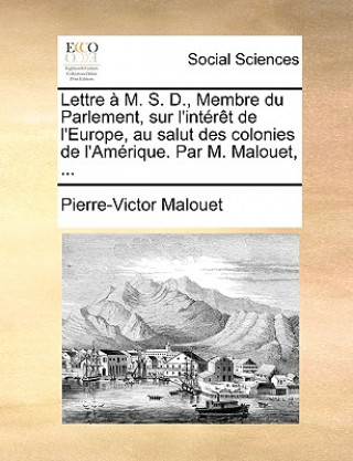 Kniha Lettre   M. S. D., Membre Du Parlement, Sur l'Int r t de l'Europe, Au Salut Des Colonies de l'Am rique. Par M. Malouet, ... Pierre-Victor Malouet