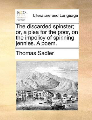 Βιβλίο Discarded Spinster; Or, a Plea for the Poor, on the Impolicy of Spinning Jennies. a Poem. Thomas Sadler