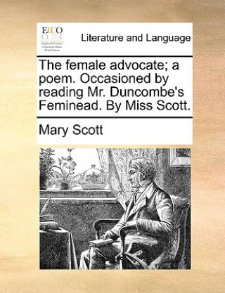 Kniha Female Advocate; A Poem. Occasioned by Reading Mr. Duncombe's Feminead. by Miss Scott. Mary Scott