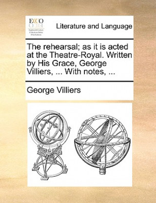 Kniha The rehearsal; as it is acted at the Theatre-Royal. Written by His Grace, George Villiers, ... With notes, ... George Villiers