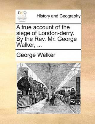 Kniha True Account of the Siege of London-Derry. by the REV. Mr. George Walker, ... George Walker