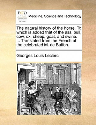 Carte Natural History of the Horse. to Which Is Added That of the Ass, Bull, Cow, Ox, Sheep, Goat, and Swine. ... Translated from the French of the Celebrat Georges-Louis Leclerc