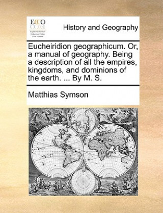 Książka Eucheiridion Geographicum. Or, a Manual of Geography. Being a Description of All the Empires, Kingdoms, and Dominions of the Earth. ... by M. S. Matthias Symson