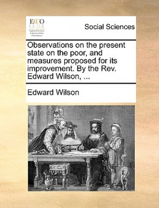 Kniha Observations on the Present State on the Poor, and Measures Proposed for Its Improvement. by the Rev. Edward Wilson, ... Edward Wilson