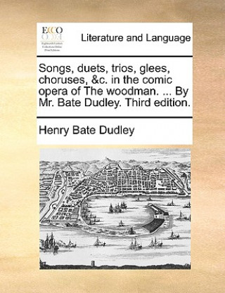 Buch Songs, Duets, Trios, Glees, Choruses, &C. in the Comic Opera of the Woodman. ... by Mr. Bate Dudley. Third Edition. Henry Bate Dudley