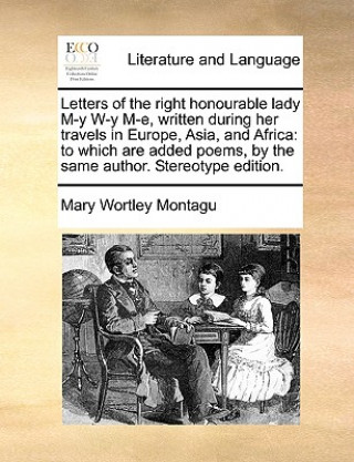 Książka Letters of the right honourable lady M-y W-y M-e, written during her travels in Europe, Asia, and Africa: to which are added poems, by the same author Mary Wortley Montagu