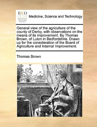 Kniha General View of the Agriculture of the County of Derby, with Observations on the Means of Its Improvement. by Thomas Brown, of Luton in Bedfordshire. Brown