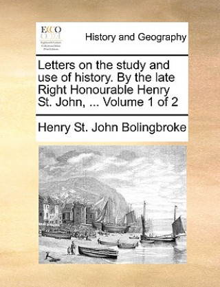 Książka Letters on the Study and Use of History. by the Late Right Honourable Henry St. John, ... Volume 1 of 2 Henry St. John Bolingbroke