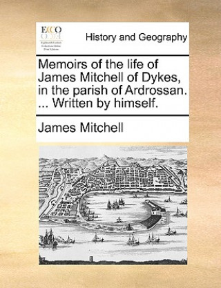 Könyv Memoirs of the Life of James Mitchell of Dykes, in the Parish of Ardrossan. ... Written by Himself. James Mitchell