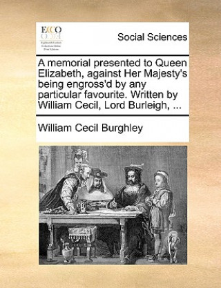 Carte Memorial Presented to Queen Elizabeth, Against Her Majesty's Being Engross'd by Any Particular Favourite. Written by William Cecil, Lord Burleigh, ... William Cecil Burghley