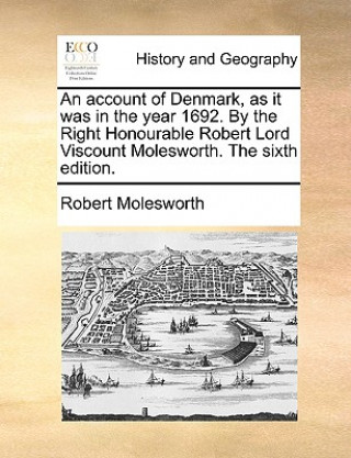 Książka Account of Denmark, as It Was in the Year 1692. by the Right Honourable Robert Lord Viscount Molesworth. the Sixth Edition. Robert Molesworth