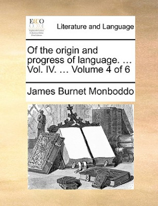 Carte Of the origin and progress of language. ... Vol. IV. ... Volume 4 of 6 James Burnet Monboddo